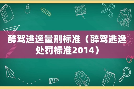 醉駕逃逸量刑標(biāo)準(zhǔn)（醉駕逃逸處罰標(biāo)準(zhǔn)2014）