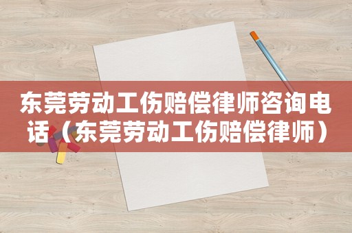 東莞勞動工傷賠償律師咨詢電話（東莞勞動工傷賠償律師）