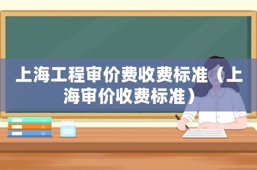 上海工程審價費收費標準（上海審價收費標準）