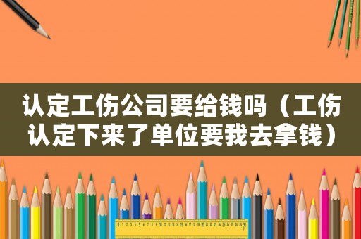 認定工傷公司要給錢嗎（工傷認定下來了單位要我去拿錢）