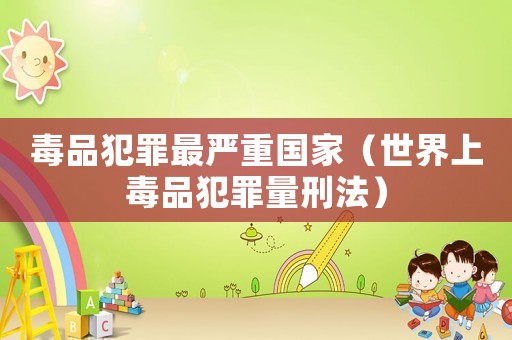 毒品犯罪最嚴重國家（世界上毒品犯罪量刑法）