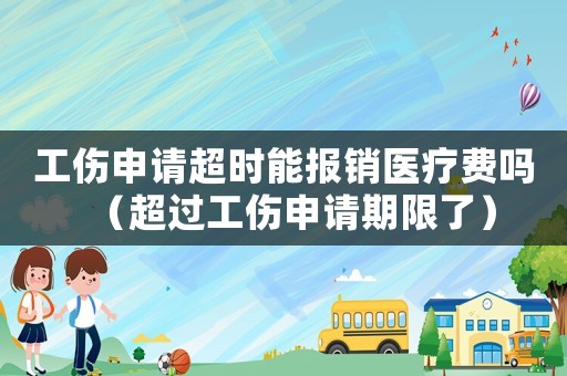 工傷申請超時能報銷醫療費嗎（超過工傷申請期限了）