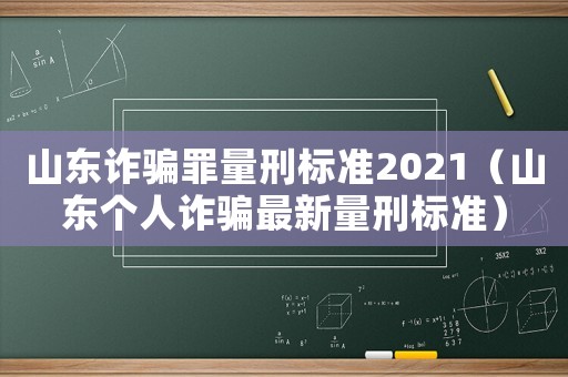 山東詐騙罪量刑標準2021（山東個人詐騙最新量刑標準）