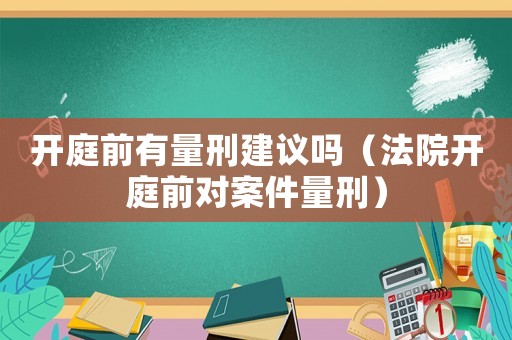 開庭前有量刑建議嗎（法院開庭前對案件量刑）