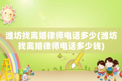 濰坊找離婚律師電話多少(濰坊找離婚律師電話多少錢)