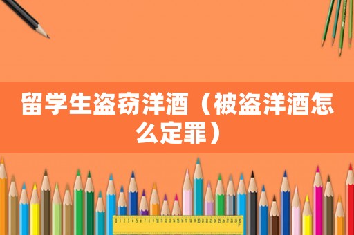 留學生盜竊洋酒（被盜洋酒怎么定罪）