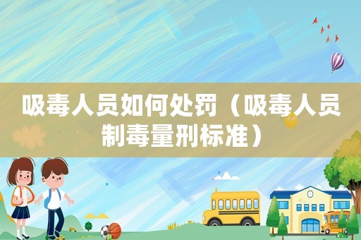 吸毒人員如何處罰（吸毒人員制毒量刑標準）