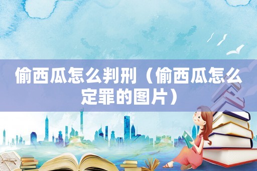 偷西瓜怎么判刑（偷西瓜怎么定罪的圖片）