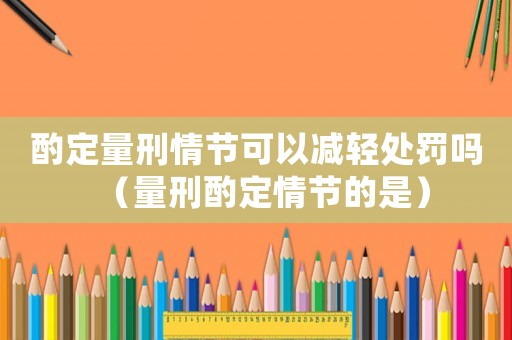 酌定量刑情節(jié)可以減輕處罰嗎（量刑酌定情節(jié)的是）