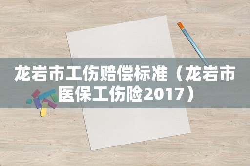 龍巖市工傷賠償標準（龍巖市醫保工傷險2017）