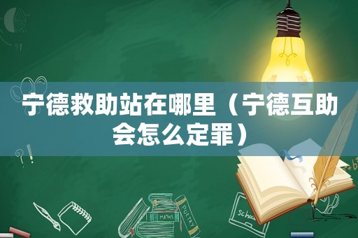 寧德救助站在哪里（寧德互助會怎么定罪）