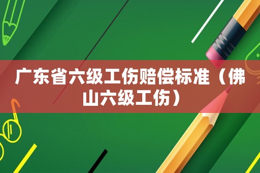 廣東省六級工傷賠償標準（佛山六級工傷）