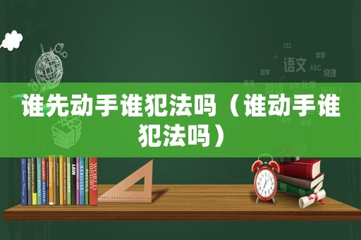 誰先動手誰犯法嗎（誰動手誰犯法嗎）