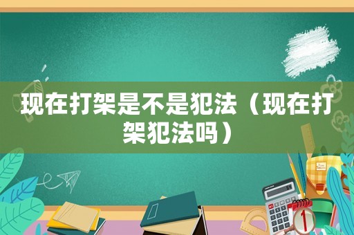 現在打架是不是犯法（現在打架犯法嗎）