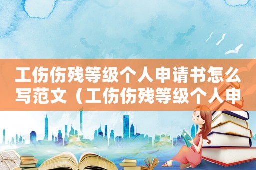 工傷傷殘等級個人申請書怎么寫范文（工傷傷殘等級個人申請書怎么寫）