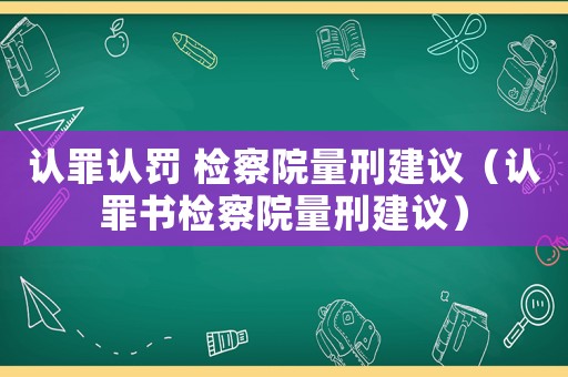 認罪認罰 檢察院量刑建議（認罪書檢察院量刑建議）