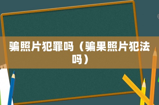 騙照片犯罪嗎（騙果照片犯法嗎）