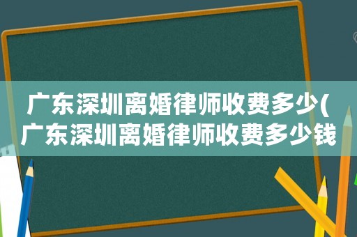 廣東深圳離婚律師收費(fèi)多少(廣東深圳離婚律師收費(fèi)多少錢)