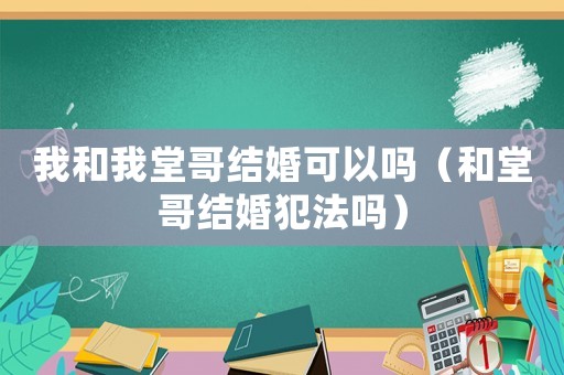 我和我堂哥結(jié)婚可以嗎（和堂哥結(jié)婚犯法嗎）