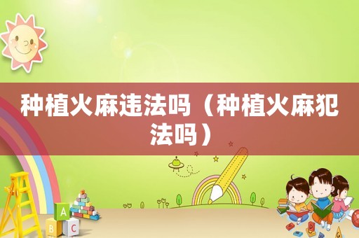 種植火麻違法嗎（種植火麻犯法嗎）