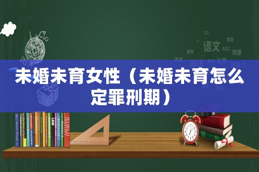未婚未育女性（未婚未育怎么定罪刑期）
