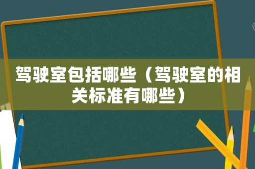 駕駛室包括哪些（駕駛室的相關(guān)標準有哪些）