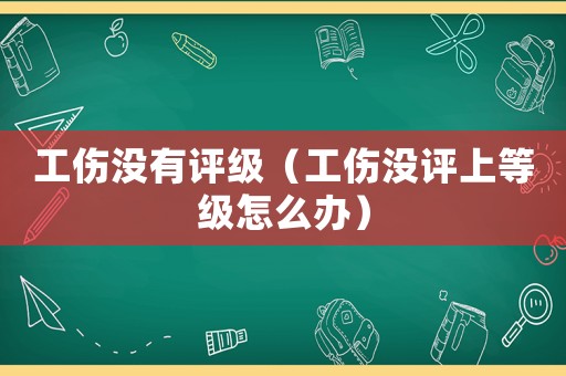 工傷沒有評級（工傷沒評上等級怎么辦）