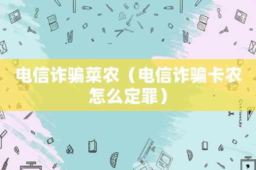 電信詐騙菜農（電信詐騙卡農怎么定罪）