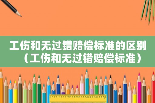 工傷和無過錯賠償標準的區別（工傷和無過錯賠償標準）