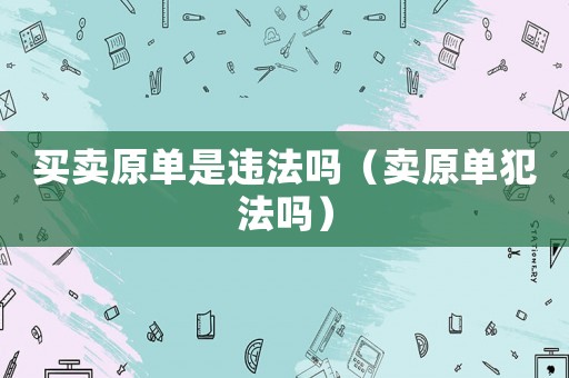 買賣原單是違法嗎（賣原單犯法嗎）