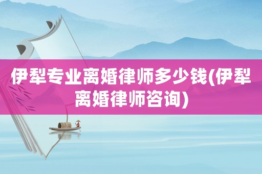 伊犁專業離婚律師多少錢(伊犁離婚律師咨詢)