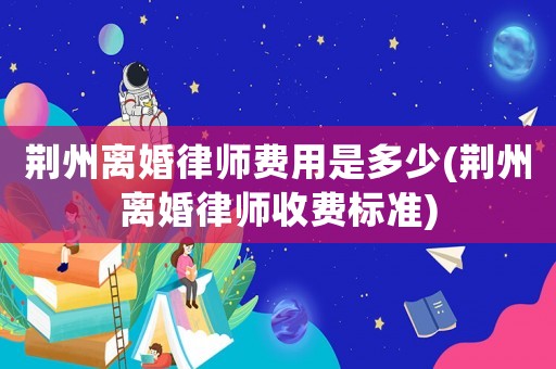 荊州離婚律師費用是多少(荊州離婚律師收費標準)