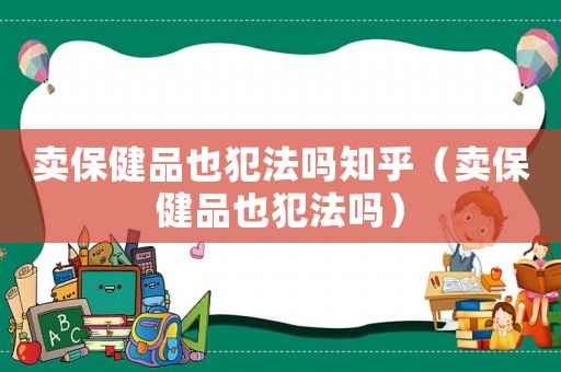 賣保健品也犯法嗎知乎（賣保健品也犯法嗎）