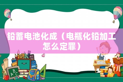 鉛蓄電池化成（電瓶化鉛加工怎么定罪）