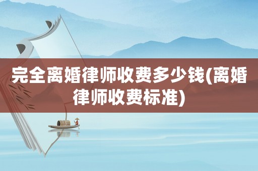 完全離婚律師收費(fèi)多少錢(qián)(離婚律師收費(fèi)標(biāo)準(zhǔn))