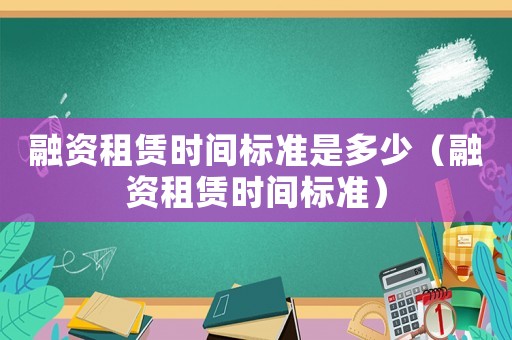 融資租賃時間標準是多少（融資租賃時間標準）