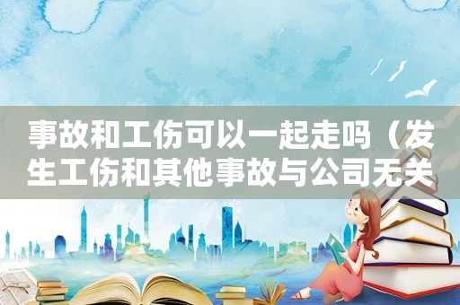 事故和工傷可以一起走嗎（發(fā)生工傷和其他事故與公司無關(guān)）