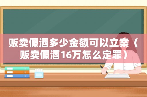 販賣假酒多少金額可以立案（販賣假酒16萬怎么定罪）