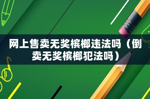網上售賣無獎檳榔違法嗎（倒賣無獎檳榔犯法嗎）
