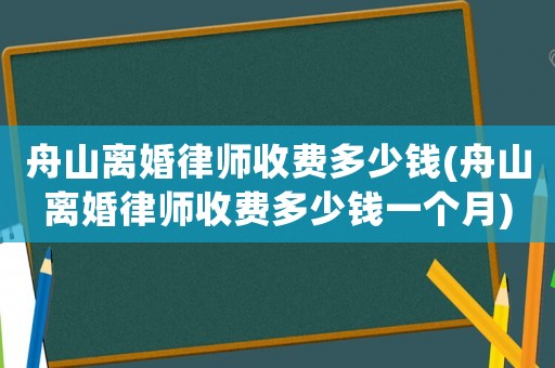 舟山離婚律師收費多少錢(舟山離婚律師收費多少錢一個月)