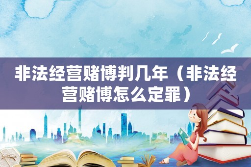 非法經營賭博判幾年（非法經營賭博怎么定罪）