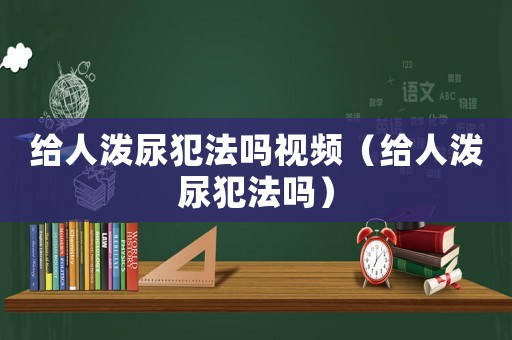 給人潑尿犯法嗎視頻（給人潑尿犯法嗎）