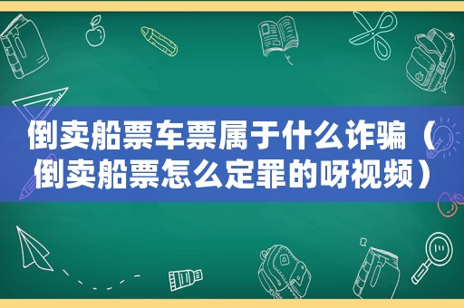 倒賣船票車票屬于什么詐騙（倒賣船票怎么定罪的呀視頻）