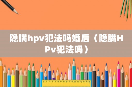 隱瞞hpv犯法嗎婚后（隱瞞HPv犯法嗎）