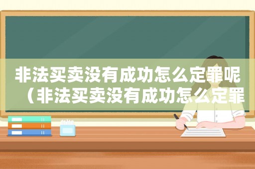 非法買賣沒有成功怎么定罪呢（非法買賣沒有成功怎么定罪）