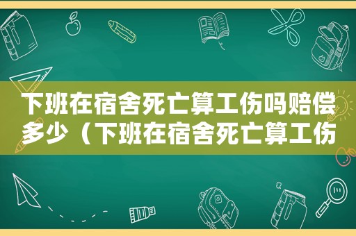 下班在宿舍死亡算工傷嗎賠償多少（下班在宿舍死亡算工傷嗎）