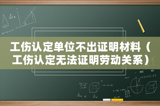 工傷認定單位不出證明材料（工傷認定無法證明勞動關系）