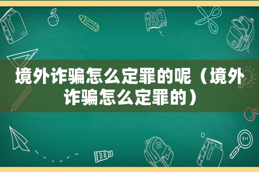 境外詐騙怎么定罪的呢（境外詐騙怎么定罪的）