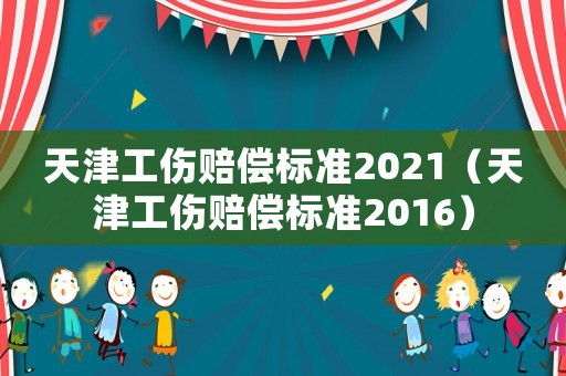 天津工傷賠償標準2021（天津工傷賠償標準2016）