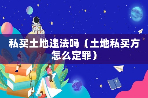 私買土地違法嗎（土地私買方怎么定罪）